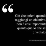 “Ciò che ottieni quando raggiungi un obiettivo, non è così importante quanto quello che sei diventato.”