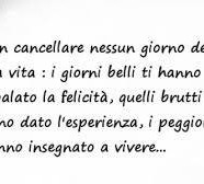 “Non cancellare nessun giorno della tua vita: i giorni belli ti hanno regalato la felicità, quelli brutti ti hanno dato l’esperienza, i peggiori ti hanno insegnato a vivere…”
