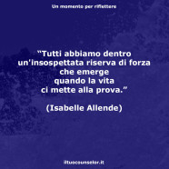 “Tutti abbiamo dentro un’insospettata riserva di forza che emerge quando la vita ci mette alla prova.” (Isabelle Allende)