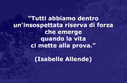 “Tutti abbiamo dentro un’insospettata riserva di forza che emerge quando la vita ci mette alla prova.” (Isabelle Allende)