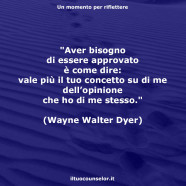 “Aver bisogno di essere approvato è come dire: vale più il tuo concetto su di me dell’opinione che ho di me stesso.” (Wayne Walter Dyer)