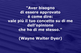 “Aver bisogno di essere approvato è come dire: vale più il tuo concetto su di me dell’opinione che ho di me stesso.” (Wayne Walter Dyer)