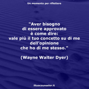 "Aver bisogno di essere approvato è come dire: vale più il tuo concetto su di me dell’opinione che ho di me stesso." (Wayne Walter Dyer)