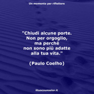 “Chiudi alcune porte. Non per orgoglio, ma perché non sono più adatte alla tua vita.” (Paulo Coelho)