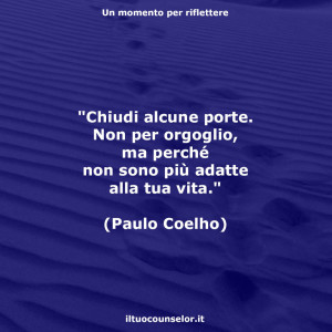 "Chiudi alcune porte. Non per orgoglio, ma perché non sono più adatte alla tua vita." (Paulo Coelho)