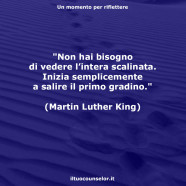 “Non hai bisogno di vedere l’intera scalinata. Inizia semplicemente a salire il primo gradino.” (Martin Luther King)