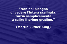 “Non hai bisogno di vedere l’intera scalinata. Inizia semplicemente a salire il primo gradino.” (Martin Luther King)