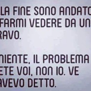 Alla fine sono andato a farmi vedere da uno bravo. E niente, il problema siete voi, non io. Ve l’avevo detto.