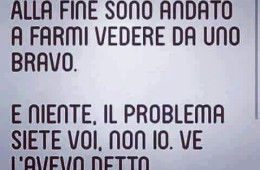 Alla fine sono andato a farmi vedere da uno bravo. E niente, il problema siete voi, non io. Ve l’avevo detto.