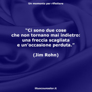 “Ci sono due cose che non tornano mai indietro: una freccia scagliata e un’occasione perduta.” (Jim Rohn)