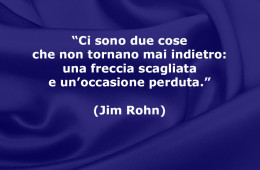 “Ci sono due cose che non tornano mai indietro: una freccia scagliata e un’occasione perduta.” (Jim Rohn)