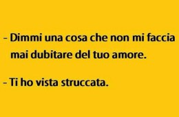 “Dimmi una cosa che non mi faccia mai dubitare del tuo amore”. “Ti ho visto struccata”