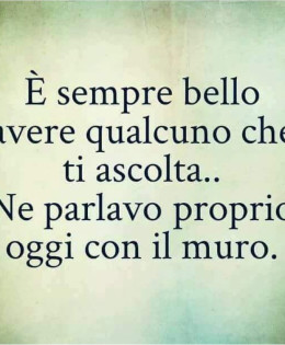 È sempre bello avere qualcuno che ti ascolta… Ne parlavo proprio oggi con il muro.
