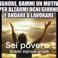 Signore dammi un motivo per alzarmi ogni giorno e andare a lavorare. Sei povero!