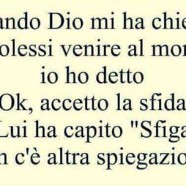 Quando dio mi ha chiesto se volessi venire al mondo, io ho detto “Ok accetto la sfida”. Lui ha capito “Sfiga”. Non c’è altra spiegazione.