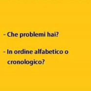 Che problemi hai? In ordine alfabetico o cronologico?