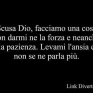 Scusa Dio, facciamo una cosa non darmi ne la forza e neanche la pazienza. Levami l’ansia e non se ne parla più.