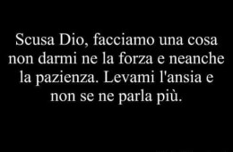 Scusa Dio, facciamo una cosa non darmi ne la forza e neanche la pazienza. Levami l’ansia e non se ne parla più.