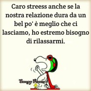 Caro streess anche se la nostra relazione dura da un bel po’ è meglio che ci lasciamo, ho bisogno di rilassarmi.