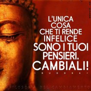 “L’unica cosa che ti rende infelice sono i tuoi pensieri. Cambiali.” (Buddha)