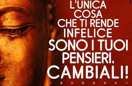 “L’unica cosa che ti rende infelice sono i tuoi pensieri. Cambiali.” (Buddha)