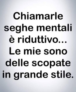 Chiamarle seghe mentali è riduttivo… le mie sono delle scopate in grande stile.