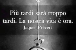 Più tardi sarà troppo tardi. La nostra vita è ora. (Jaques Prèvert)