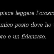 Mi piace leggere l’oroscopo, è l’unico posto dove ho un lavoro e un fidanzato.