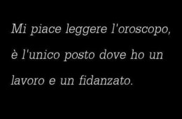 Mi piace leggere l’oroscopo, è l’unico posto dove ho un lavoro e un fidanzato.