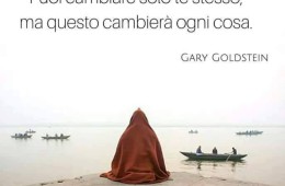 “Puoi cambiare solo te stesso, ma questo cambierà ogni cosa.” (Gary Goldstein)