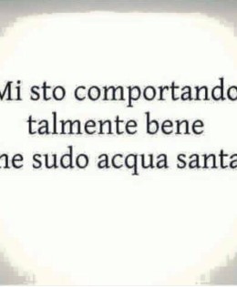 Mi sto comportando talmente bene che sudo acqua santa!