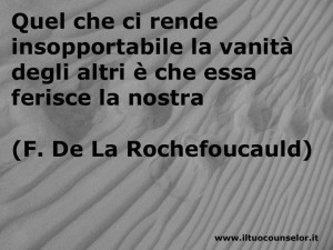 Quel che ci rende insopportabile la vanità degli altri è che essa ferisce la nostra (Francois de La Rochefoucauld)