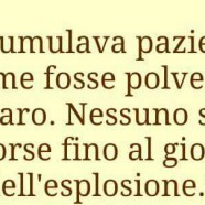 Accumulava pazienza come fosse polvere da sparo, Nessuno se ne accorse fino al giorno dell’esplosione