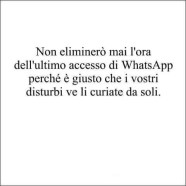 Non eliminerò mai l’ora dell’ultimo accesso di WhatsApp perché è giusto che i vostri disturbi ve li curiate da soli.