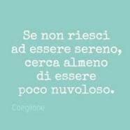 “Se non riesci ad essere sereno, cerca almeno di essere poco nuvoloso.” (Coeglione)