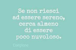 “Se non riesci ad essere sereno, cerca almeno di essere poco nuvoloso.” (Coeglione)