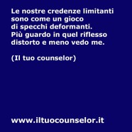 Le nostre credenze limitanti sono come un gioco di specchi deformanti. Più guardo in quel riflesso distorto e meno vedo me.” (Il tuo counselor)