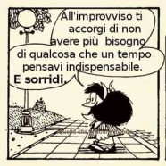 All’improvviso ti accorgi di non aver più bisogno di qualcosa che un tempo pensavi indispensabile. E sorridi.