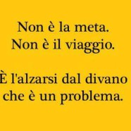 Non è la meta. Non è il viaggio. È l’alzarsi dal divano che è il problema.