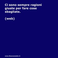 “Ci sono sempre ragioni giuste per fare cose sbagliate.” (Web)