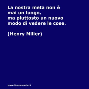 La nostra meta non è mai un luogo, ma piuttosto un nuovo modo di vedere le cose (Henry Miller)