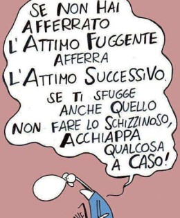 Se non hai afferrato l’attimo fuggente afferra quello successivo. Se ti sfugge anche quello non fare lo schizzinoso, acchiappa qualcosa a caso! (Cavez)