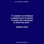 “I maestri si limitano a spalancare le porte, il resto del cammino lo farai da solo.” (Detto Zen)