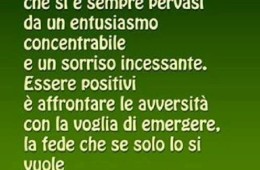 “Essere positivi non significa che si è sempre pervasi da un entusiasmo concentrabile e un sorriso incessante. Essere positivi è affrontare le avversità con la voglia di emergere, la fede che se solo lo si vuole tutto si può affrontare.” (Stephen Littleword)