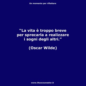"La vita è troppo breve per sprecarla a realizzare i sogni degli altri " (Oscar Wilde)