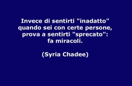 “Invece di sentirti inadatto, quando sei con certe persone prova a sentirti sprecato: fa miracoli.” (Syria Chadee)