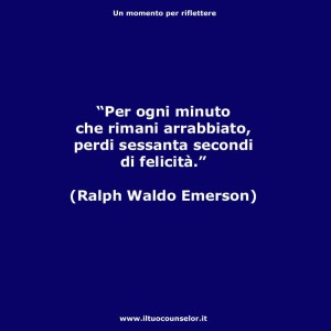 "Per ogni minuto che rimani arrabbiato perdi sessanta secondi di felicità." (Ralph Waldo Emerson)