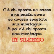 “C’è chi sposta un sasso e ne parla come se avesse spostato una montagna! E poi c’è chi sposta una montagna in silenzio.”