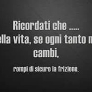 “Ricordati… che nella vita, se ogni tanto non cambi, rompi di sicuro la frizione.”