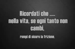 “Ricordati… che nella vita, se ogni tanto non cambi, rompi di sicuro la frizione.”